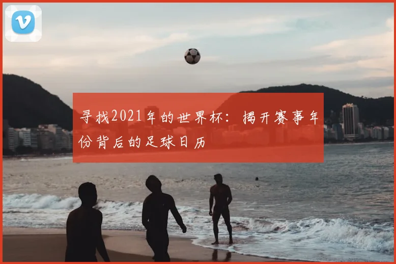 寻找2021年的世界杯:揭开赛事年份背后的足球日历