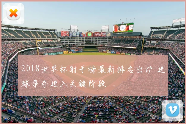 2018世界杯射手榜最新排名出炉 进球争夺进入关键阶段