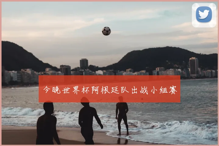 今晚世界杯阿根廷队出战小组赛