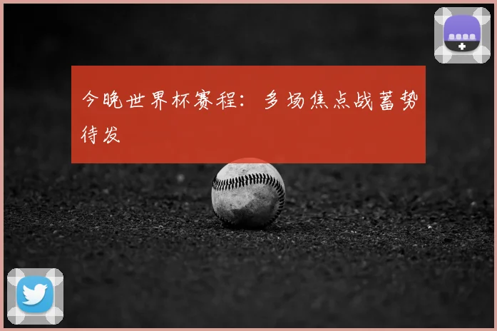 今晚世界杯赛程:多场焦点战蓄势待发