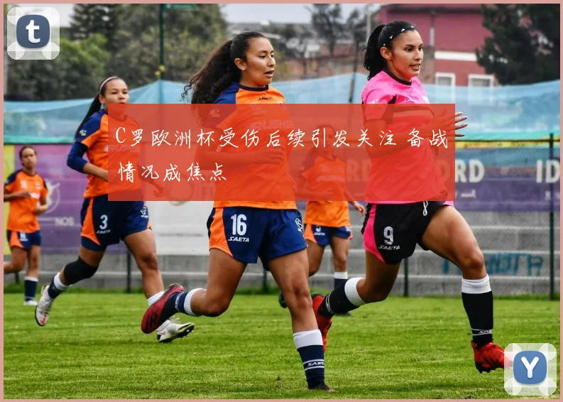 C罗欧洲杯受伤后续引发关注 备战情况成焦点