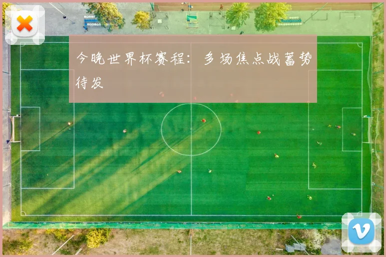 今晚世界杯赛程:多场焦点战蓄势待发