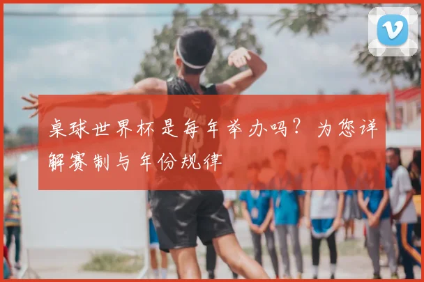 桌球世界杯是每年举办吗？为您详解赛制与年份规律