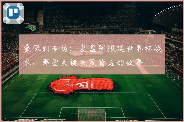 桑保利专访：复盘阿根廷世界杯战术，那些关键决策背后的故事