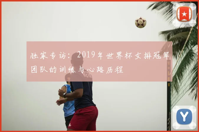 独家专访:2019年世界杯女排冠军团队的训练与心路历程