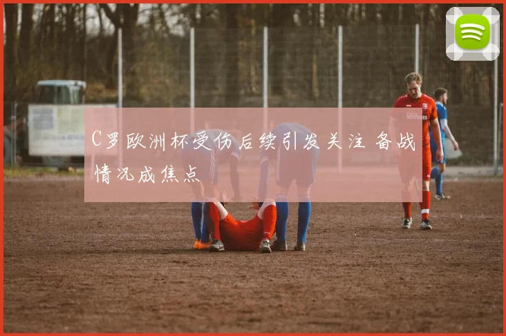 C罗欧洲杯受伤后续引发关注 备战情况成焦点