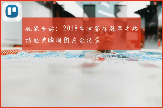 独家专访:2018年世界杯冠军之路的经典瞬间图片全记录
