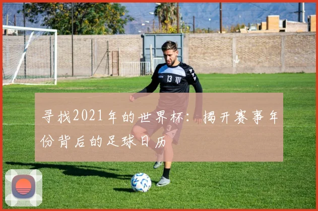 寻找2021年的世界杯:揭开赛事年份背后的足球日历