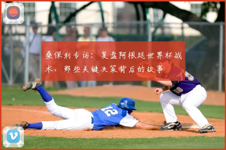 桑保利专访：复盘阿根廷世界杯战术，那些关键决策背后的故事