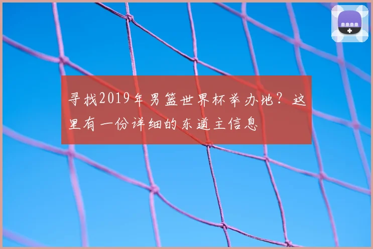 寻找2019年男篮世界杯举办地?这里有一份详细的东道主信息
