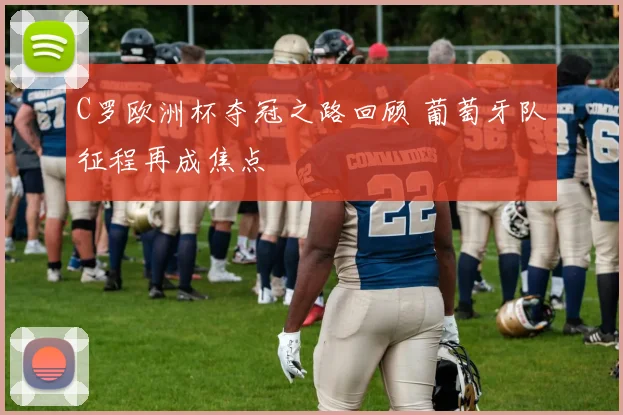 C罗欧洲杯夺冠之路回顾 葡萄牙队征程再成焦点