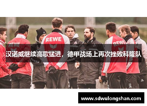 汉诺威继续高歌猛进，德甲战场上再次挫败科隆队