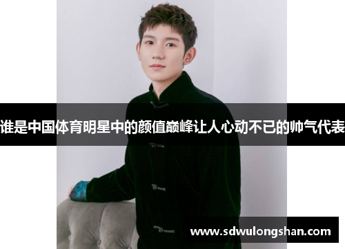 谁是中国体育明星中的颜值巅峰让人心动不已的帅气代表