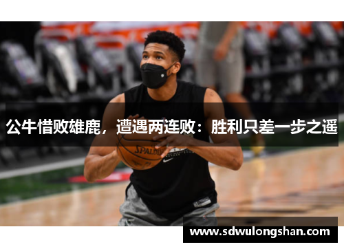 公牛惜败雄鹿，遭遇两连败：胜利只差一步之遥