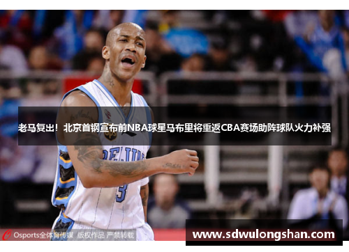 老马复出！北京首钢宣布前NBA球星马布里将重返CBA赛场助阵球队火力补强
