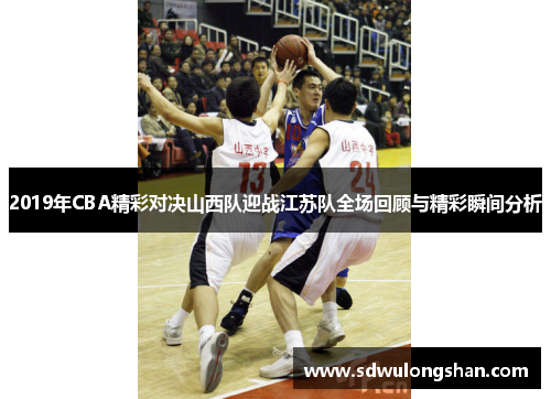 2019年CBA精彩对决山西队迎战江苏队全场回顾与精彩瞬间分析