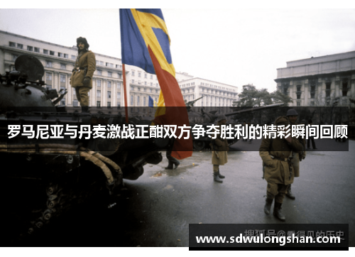 罗马尼亚与丹麦激战正酣双方争夺胜利的精彩瞬间回顾